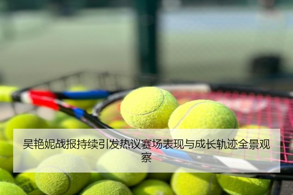 吴艳妮战报持续引发热议赛场表现与成长轨迹全景观察