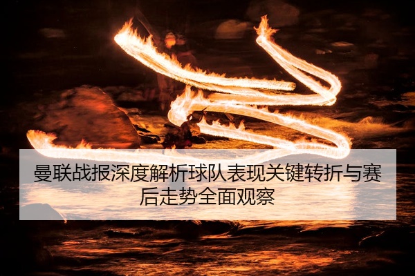 曼联战报深度解析球队表现关键转折与赛后走势全面观察