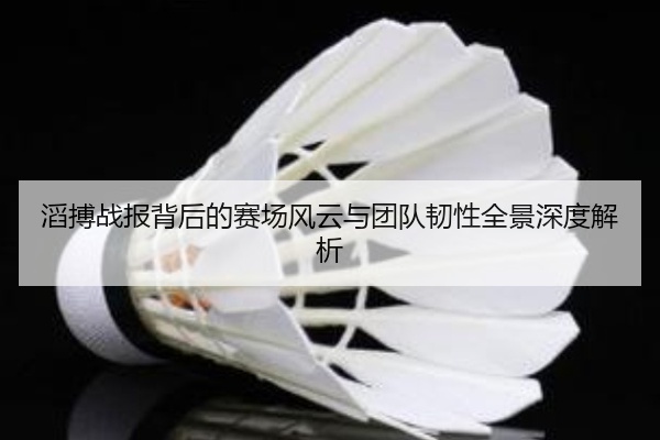 滔搏战报背后的赛场风云与团队韧性全景深度解析