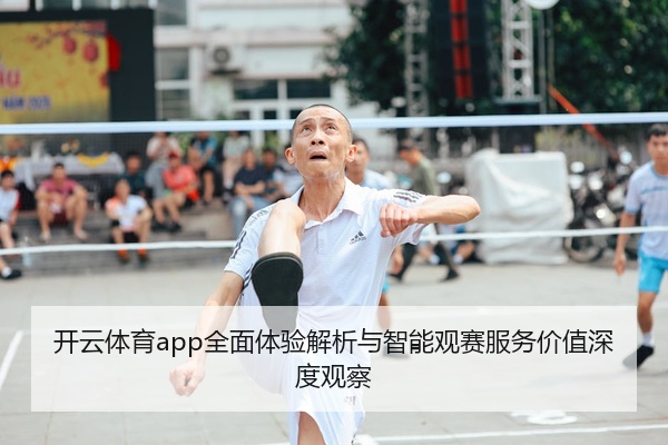 开云体育app全面体验解析与智能观赛服务价值深度观察